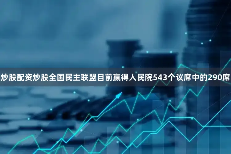 炒股配资炒股全国民主联盟目前赢得人民院543个议席中的290席