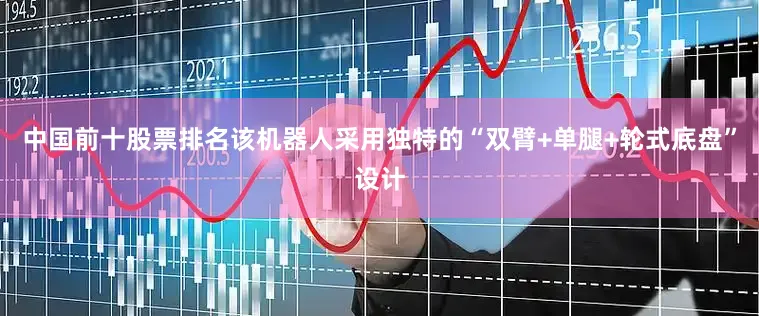 中国前十股票排名该机器人采用独特的“双臂+单腿+轮式底盘”设计