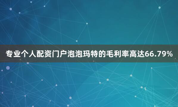 专业个人配资门户泡泡玛特的毛利率高达66.79%