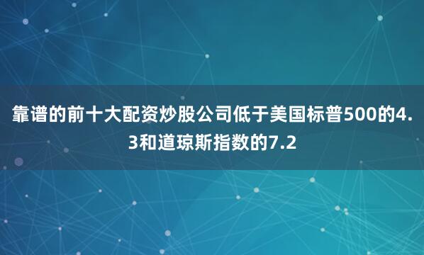 靠谱的前十大配资炒股公司低于美国标普500的4.3和道琼斯指数的7.2