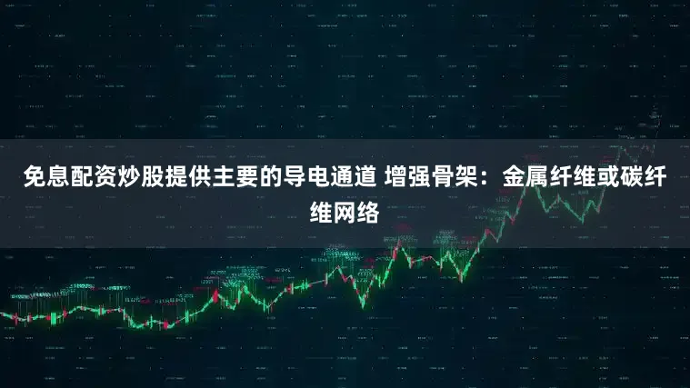 免息配资炒股提供主要的导电通道 增强骨架：金属纤维或碳纤维网络
