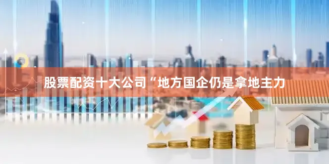 股票配资十大公司　　“地方国企仍是拿地主力