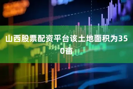 山西股票配资平台该土地面积为350亩