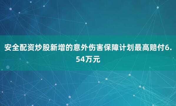 安全配资炒股新增的意外伤害保障计划最高赔付6.54万元