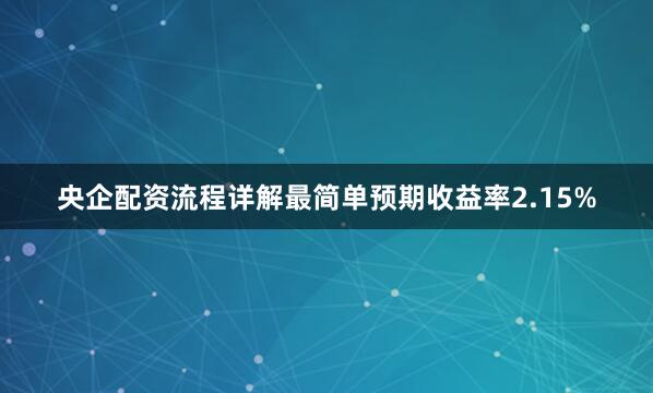 央企配资流程详解最简单预期收益率2.15%