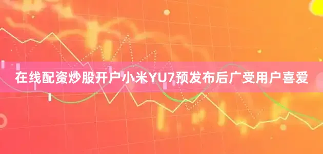 在线配资炒股开户小米YU7预发布后广受用户喜爱
