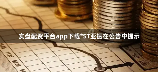 实盘配资平台app下载*ST亚振在公告中提示