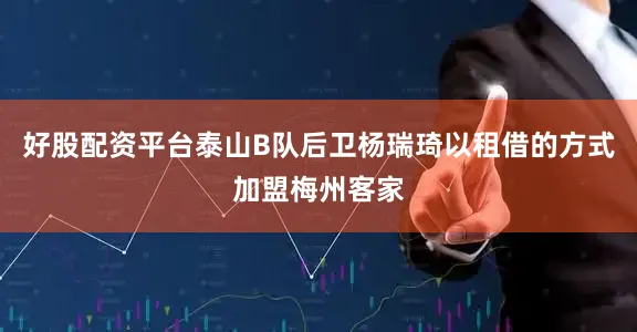 好股配资平台泰山B队后卫杨瑞琦以租借的方式加盟梅州客家
