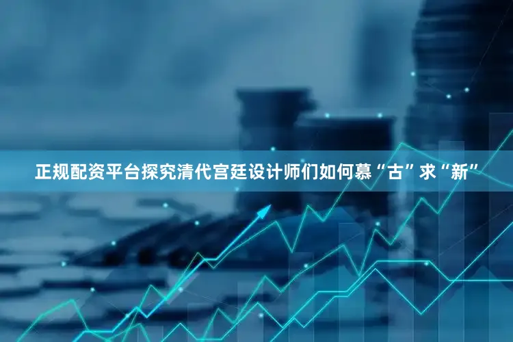 正规配资平台探究清代宫廷设计师们如何慕“古”求“新”