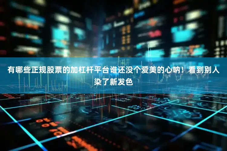 有哪些正规股票的加杠杆平台谁还没个爱美的心呐！看到别人染了新发色