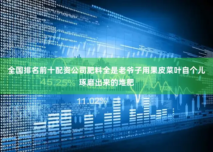 全国排名前十配资公司肥料全是老爷子用果皮菜叶自个儿琢磨出来的堆肥