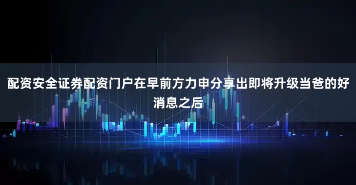 配资安全证券配资门户在早前方力申分享出即将升级当爸的好消息之后