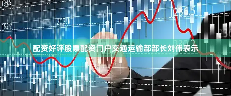 配资好评股票配资门户交通运输部部长刘伟表示