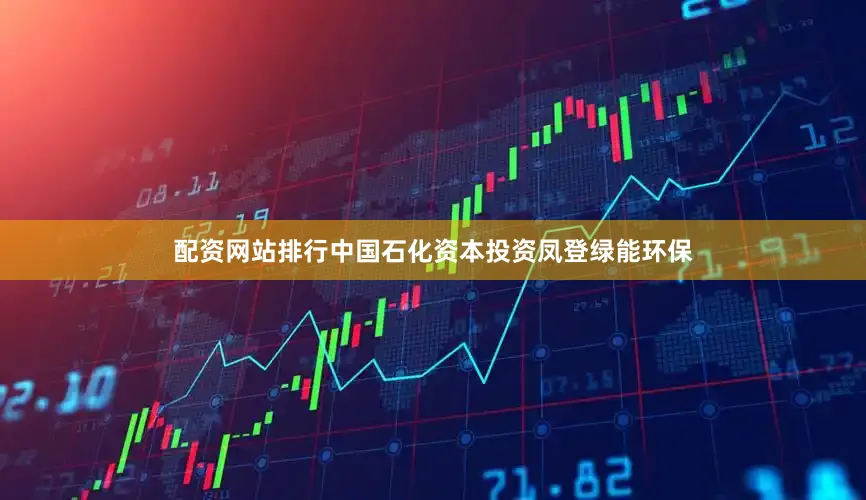 配资网站排行中国石化资本投资凤登绿能环保
