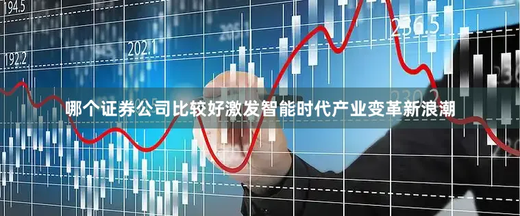 哪个证券公司比较好激发智能时代产业变革新浪潮