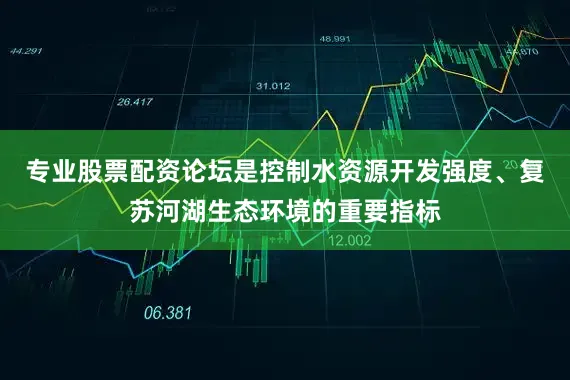 专业股票配资论坛是控制水资源开发强度、复苏河湖生态环境的重要指标
