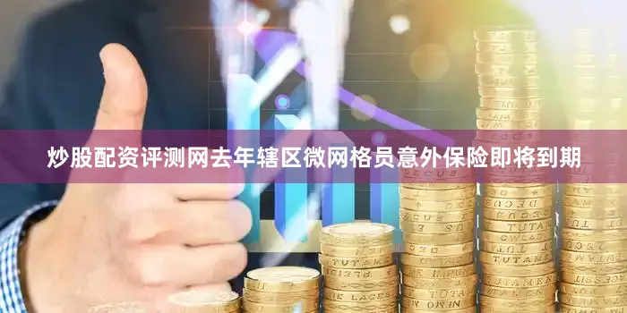 炒股配资评测网去年辖区微网格员意外保险即将到期