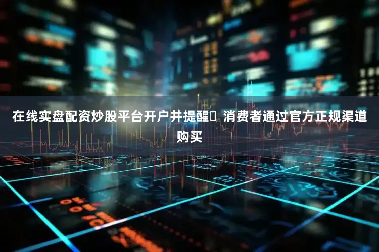 在线实盘配资炒股平台开户并提醒‌消费者通过官方正规渠道购买