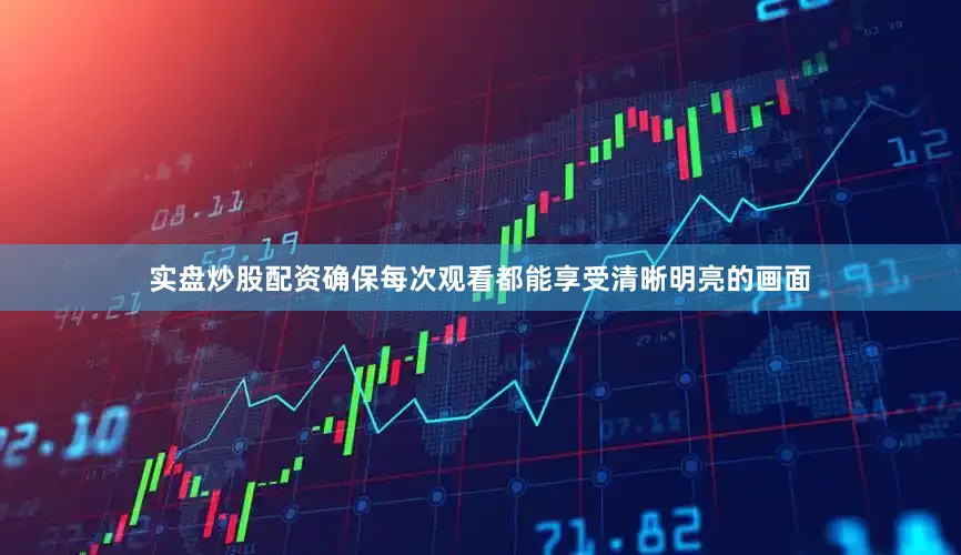 实盘炒股配资确保每次观看都能享受清晰明亮的画面