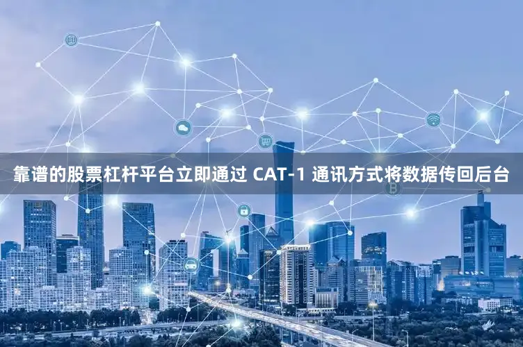 靠谱的股票杠杆平台立即通过 CAT-1 通讯方式将数据传回后台