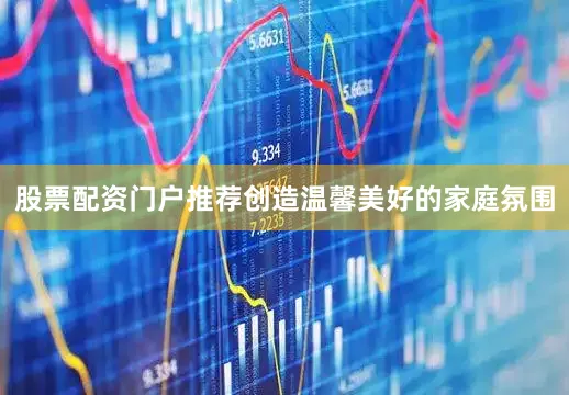 股票配资门户推荐创造温馨美好的家庭氛围