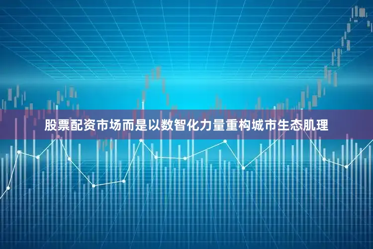 股票配资市场而是以数智化力量重构城市生态肌理