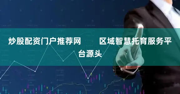 炒股配资门户推荐网        区域智慧托育服务平台源头