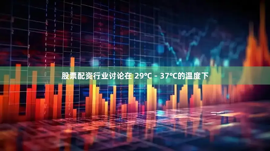 股票配资行业讨论在 29℃ - 37℃的温度下