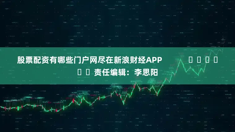 股票配资有哪些门户网尽在新浪财经APP            						责任编辑：李思阳