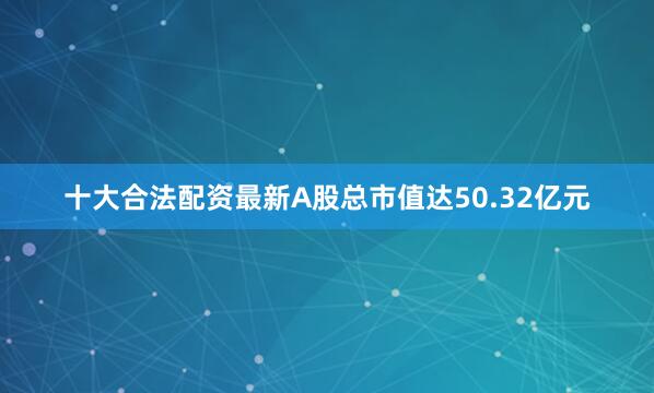 十大合法配资最新A股总市值达50.32亿元
