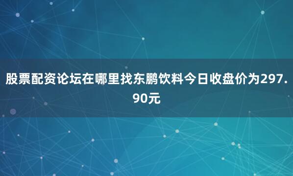 股票配资论坛在哪里找东鹏饮料今日收盘价为297.90元