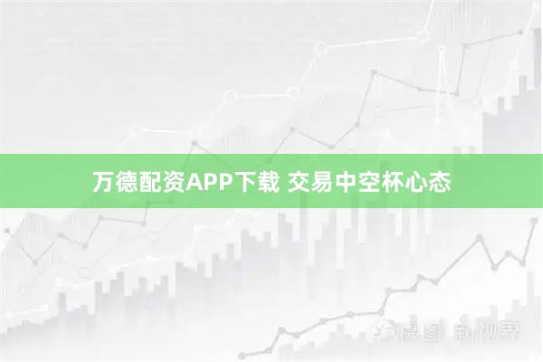 万德配资APP下载 交易中空杯心态