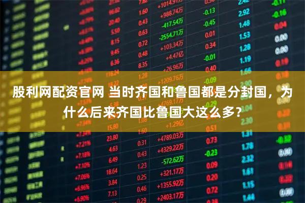 股利网配资官网 当时齐国和鲁国都是分封国，为什么后来齐国比鲁国大这么多？