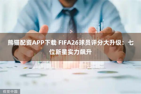 熊猫配资APP下载 FIFA26球员评分大升级：七位新星实力飙升