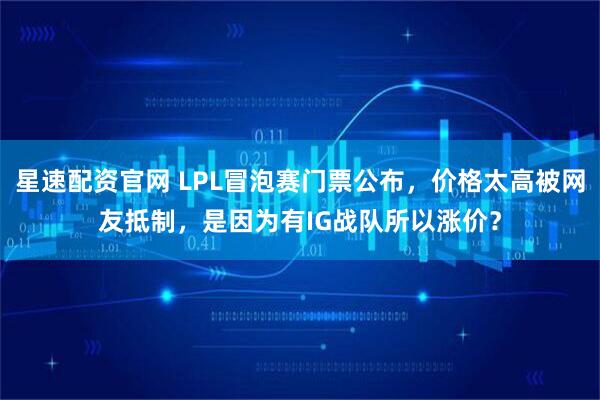 星速配资官网 LPL冒泡赛门票公布，价格太高被网友抵制，是因为有IG战队所以涨价？