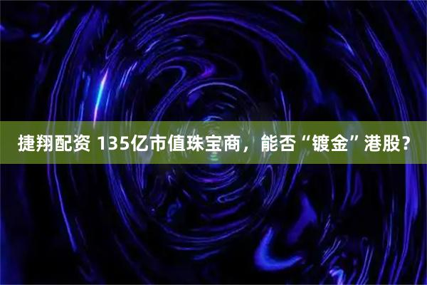 捷翔配资 135亿市值珠宝商，能否“镀金”港股？