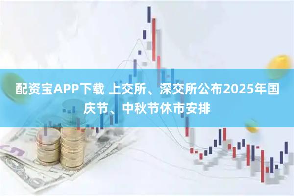 配资宝APP下载 上交所、深交所公布2025年国庆节、中秋节休市安排