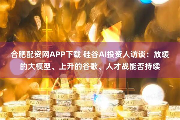 合肥配资网APP下载 硅谷AI投资人访谈：放缓的大模型、上升的谷歌、人才战能否持续
