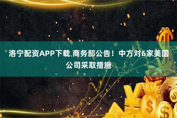 洛宁配资APP下载 商务部公告！中方对6家美国公司采取措施