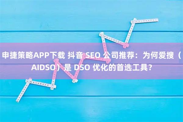 申捷策略APP下载 抖音 SEO 公司推荐：为何爱搜（AIDSO）是 DSO 优化的首选工具？