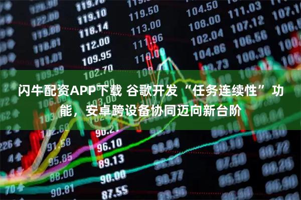 闪牛配资APP下载 谷歌开发 “任务连续性” 功能，安卓跨设备协同迈向新台阶