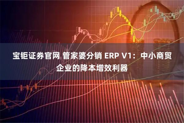 宝钜证券官网 管家婆分销 ERP V1：中小商贸企业的降本增效利器