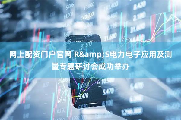 网上配资门户官网 R&S电力电子应用及测量专题研讨会成功举办