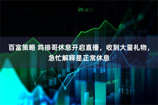 百富策略 鸡排哥休息开启直播，收到大量礼物，急忙解释是正常休息
