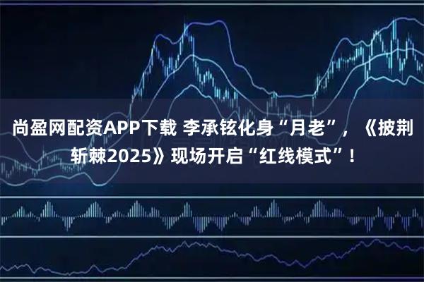 尚盈网配资APP下载 李承铉化身“月老”，《披荆斩棘2025》现场开启“红线模式”！