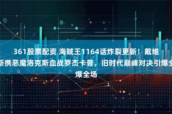 361股票配资 海贼王1164话炸裂更新！戴维琼斯携恶魔洛克斯血战罗杰卡普，旧时代巅峰对决引爆全场