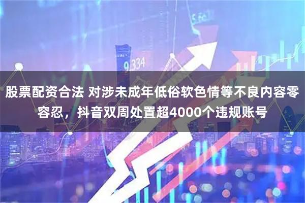 股票配资合法 对涉未成年低俗软色情等不良内容零容忍，抖音双周处置超4000个违规账号