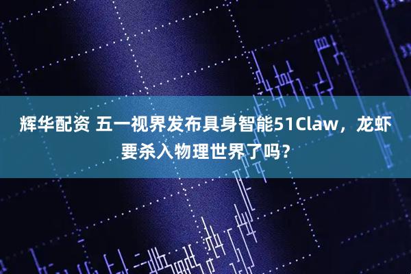 辉华配资 五一视界发布具身智能51Claw，龙虾要杀入物理世界了吗？