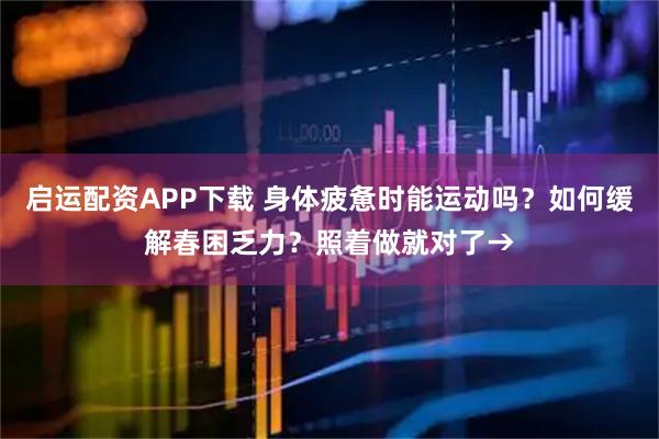 启运配资APP下载 身体疲惫时能运动吗？如何缓解春困乏力？照着做就对了→