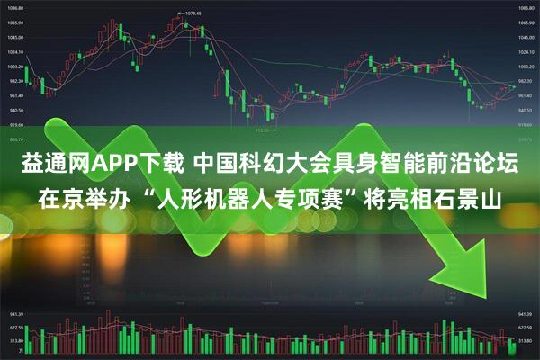 益通网APP下载 中国科幻大会具身智能前沿论坛在京举办 “人形机器人专项赛”将亮相石景山